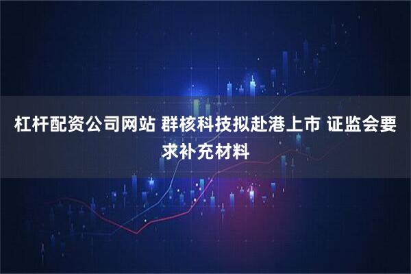 杠杆配资公司网站 群核科技拟赴港上市 证监会要求补充材料