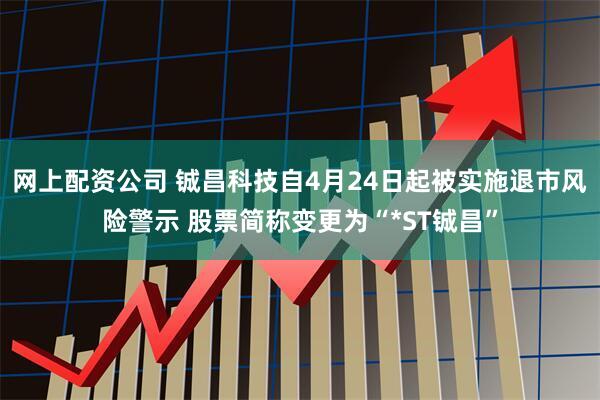 网上配资公司 铖昌科技自4月24日起被实施退市风险警示 股票简称变更为“*ST铖昌”