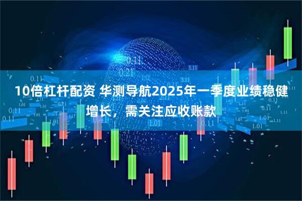 10倍杠杆配资 华测导航2025年一季度业绩稳健增长，需关注应收账款