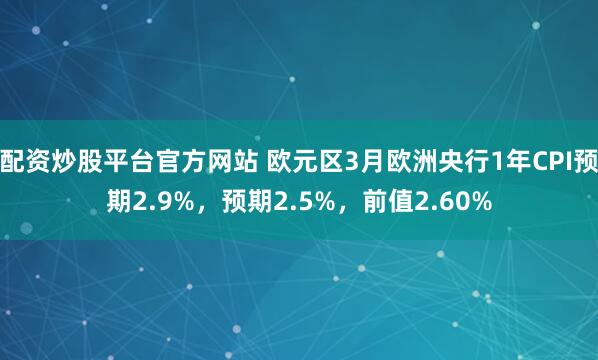 配资炒股平台官方网站 欧元区3月欧洲央行1年CPI预期2.9%，预期2.5%，前值2.60%