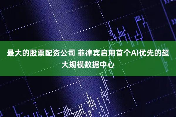 最大的股票配资公司 菲律宾启用首个AI优先的超大规模数据中心