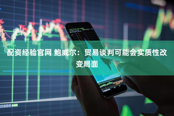 配资经验官网 鲍威尔：贸易谈判可能会实质性改变局面