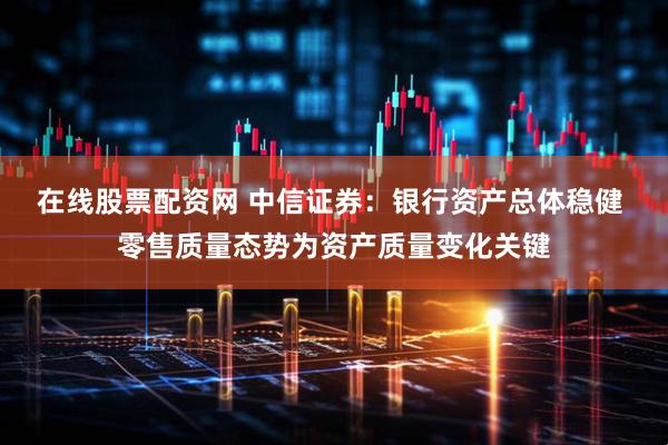 在线股票配资网 中信证券：银行资产总体稳健 零售质量态势为资产质量变化关键