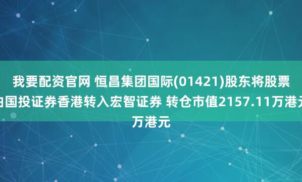 我要配资官网 恒昌集团国际(01421)股东将股票由国投证券香港转入宏智证券 转仓市值2157.11万港元
