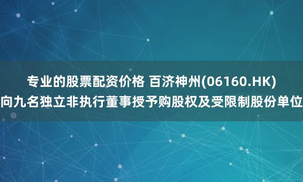 专业的股票配资价格 百济神州(06160.HK)向九名独立非执行董事授予购股权及受限制股份单位