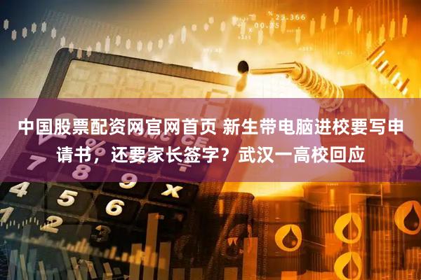 中国股票配资网官网首页 新生带电脑进校要写申请书，还要家长签字？武汉一高校回应