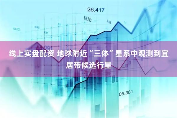 线上实盘配资 地球附近“三体”星系中观测到宜居带候选行星
