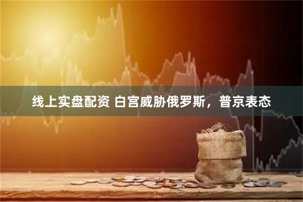 线上实盘配资 白宫威胁俄罗斯，普京表态