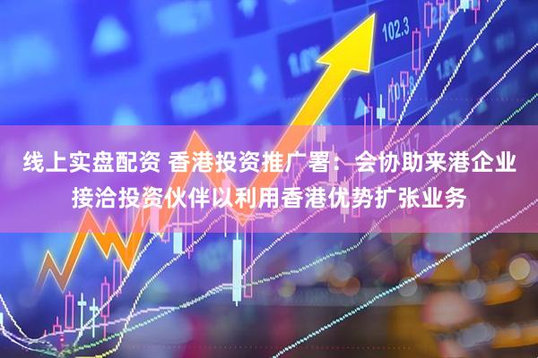 线上实盘配资 香港投资推广署：会协助来港企业接洽投资伙伴以利用香港优势扩张业务
