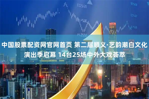 中国股票配资网官网首页 第二届顺义·艺韵潮白文化演出季启幕 14台25场中外大戏荟萃