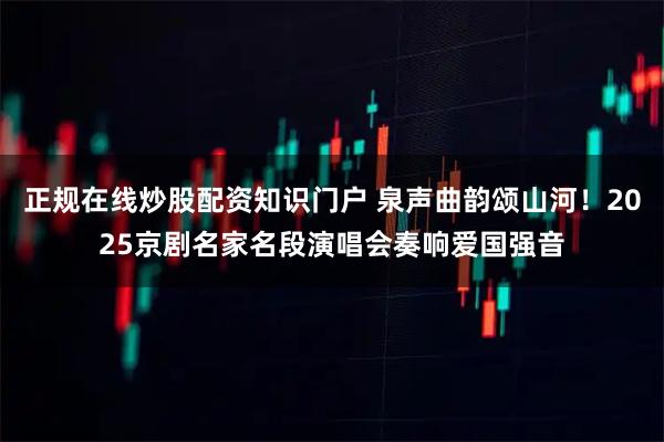 正规在线炒股配资知识门户 泉声曲韵颂山河！2025京剧名家名段演唱会奏响爱国强音