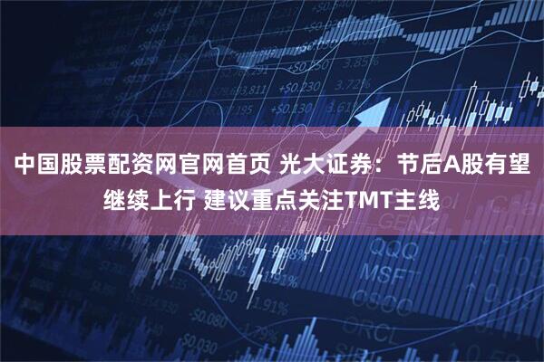 中国股票配资网官网首页 光大证券：节后A股有望继续上行 建议重点关注TMT主线