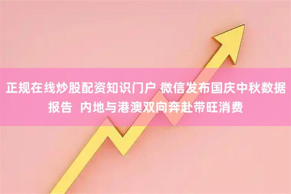 正规在线炒股配资知识门户 微信发布国庆中秋数据报告  内地与港澳双向奔赴带旺消费