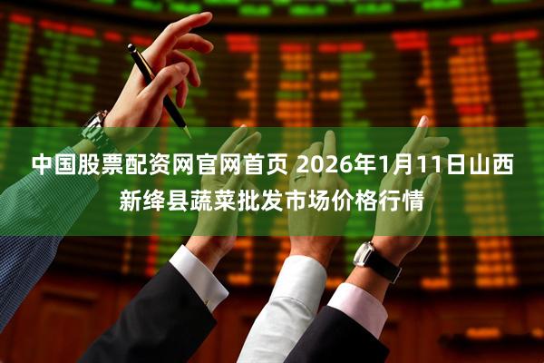 中国股票配资网官网首页 2026年1月11日山西新绛县蔬菜批发市场价格行情