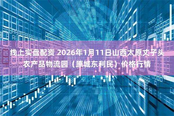 线上实盘配资 2026年1月11日山西太原丈子头农产品物流园（原城东利民）价格行情