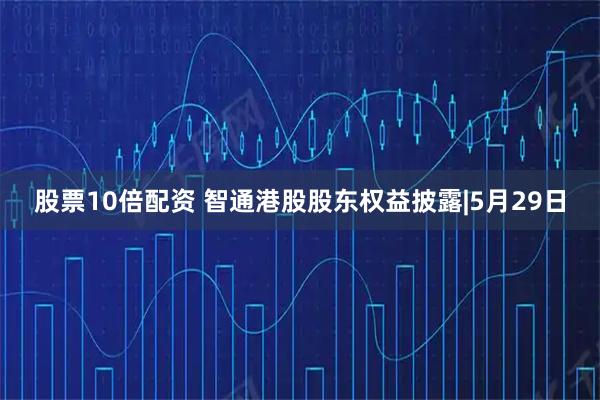 股票10倍配资 智通港股股东权益披露|5月29日