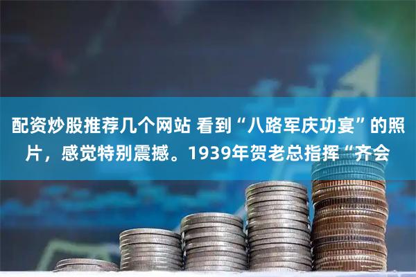 配资炒股推荐几个网站 看到“八路军庆功宴”的照片，感觉特别震撼。1939年贺老总指挥“齐会