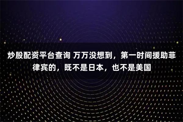 炒股配资平台查询 万万没想到，第一时间援助菲律宾的，既不是日本，也不是美国